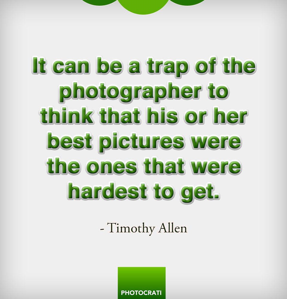 It can be a trap of the photographer to think that his or her best pictures were the ones that were hardest to get