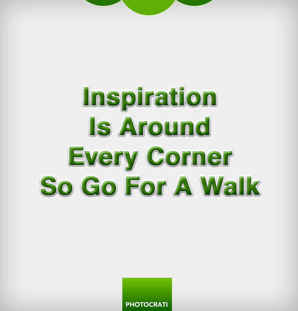 Inspiration is around every corner, so go for a walk