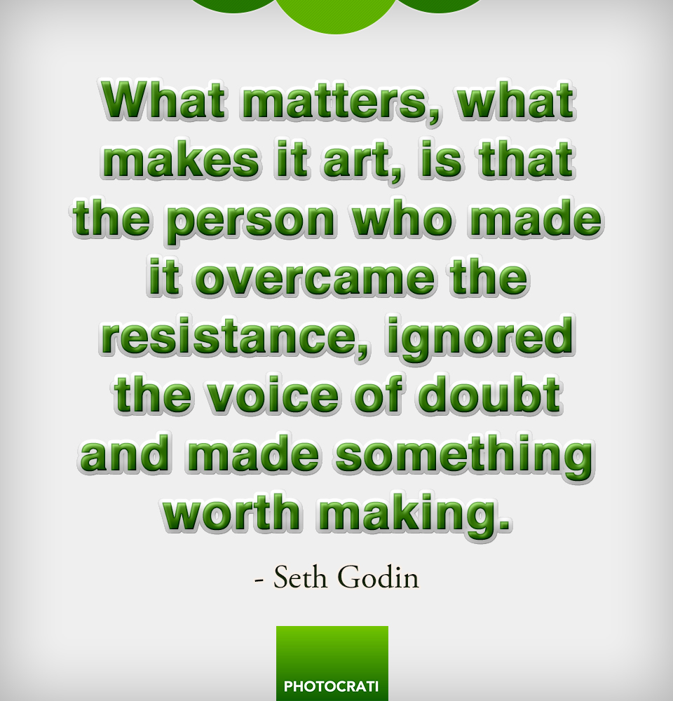 What matters, what makes it art, is that the person who made it overcame the resistance, ignored the voice of doubt and made something worth making.